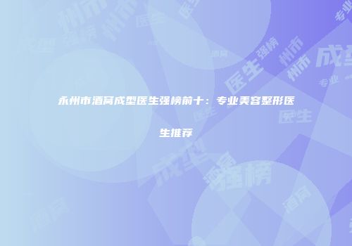 永州市酒窝成型医生强榜前十:专业美容整形医生推荐
