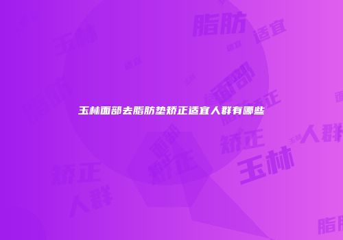 玉林面部去脂肪垫矫正适宜人群有哪些