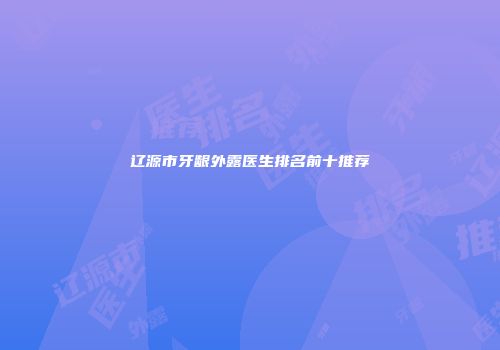 辽源市牙龈外露医生排名前十推荐