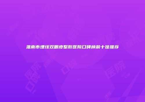 淮南市埋线双眼皮整形医院口碑榜前十佳推荐