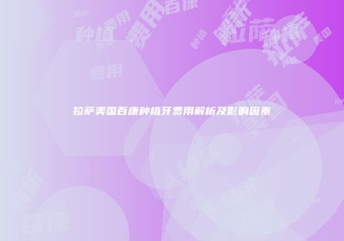 拉萨美国百康种植牙费用解析及影响因素