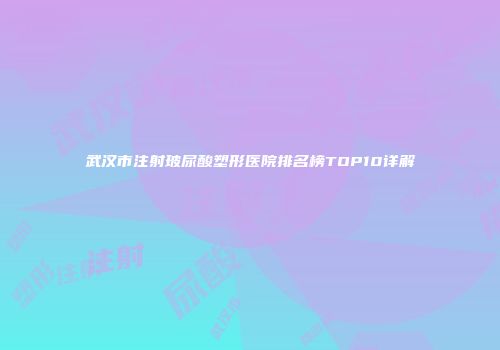 武汉市注射玻尿酸塑形医院排名榜TOP10详解