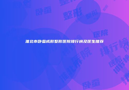 淮北市卧蚕成形整形医院排行榜及医生推荐