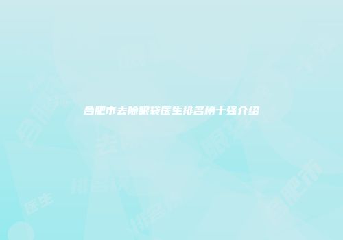合肥市去除眼袋医生排名榜十强介绍