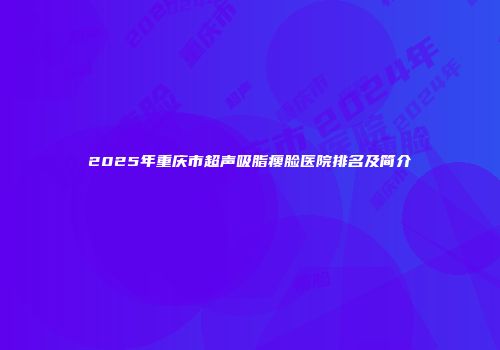 2025年重庆市超声吸脂瘦脸医院排名及简介