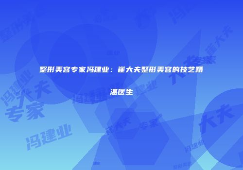 整形美容专家冯建业:崔大夫整形美容的技艺精湛医生