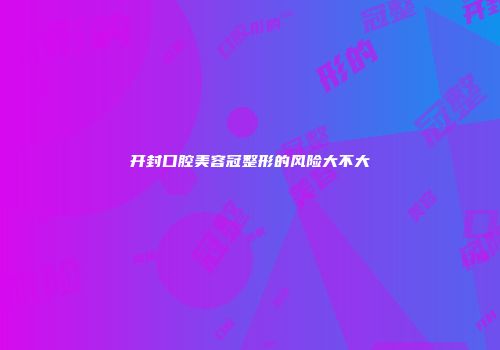 开封口腔美容冠整形的风险大不大