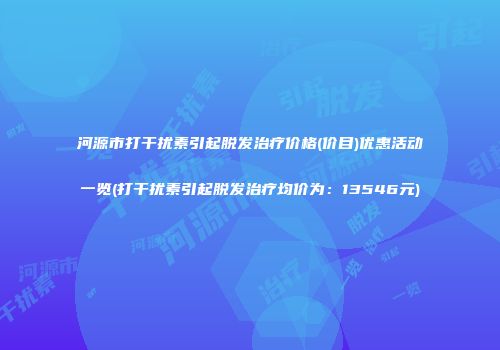 河源市打干扰素引起脱发治疗价格(价目)优惠活动一览(打干扰素引起脱发治疗均价为：13546元)