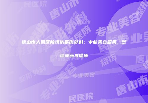 唐山市人民医院烧伤整形外科：专业美容服务，塑造美丽与健康