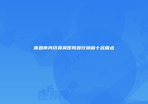 南昌市内切鼻翼医院排行榜前十名盘点