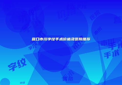 营口市川字纹手术价格及医院推荐