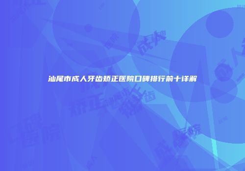 汕尾市成人牙齿矫正医院口碑排行前十详解