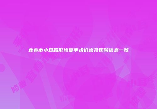 宜春市小耳畸形修复手术价格及医院信息一览