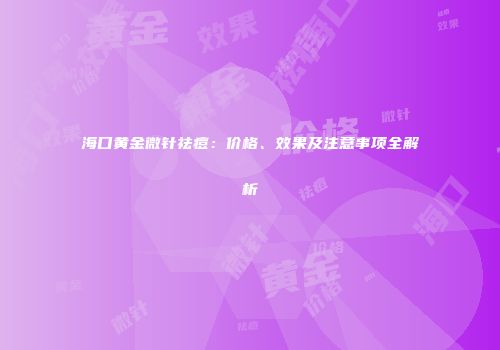 海口黄金微针祛痘:价格、效果及注意事项全解析