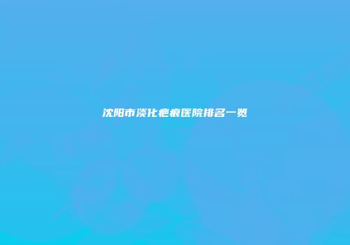 沈阳市淡化疤痕医院排名一览