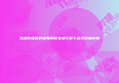 茂名市硅胶假体隆胸医生排行前十名及价格详情