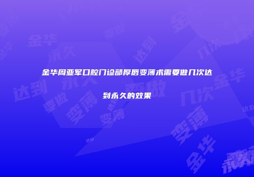 金华周亚军口腔门诊部厚唇变薄术需要做几次达到永久的效果