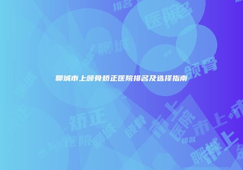 聊城市上颌骨矫正医院排名及选择指南