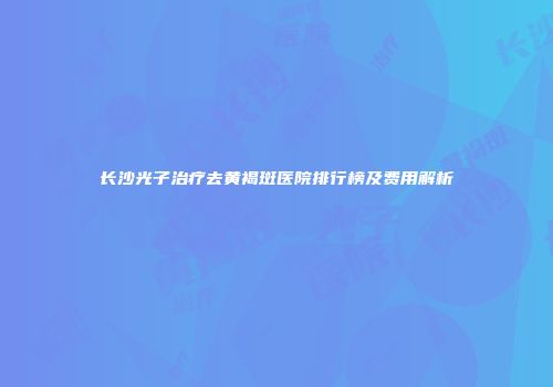 长沙光子治疗去黄褐斑医院排行榜及费用解析