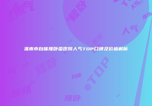 淮南市自体隆卧蚕医院人气TOP口碑及价格解析