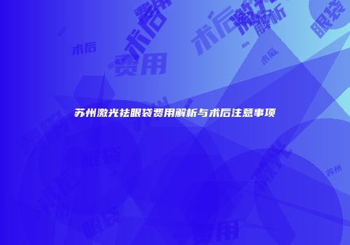 苏州激光祛眼袋费用解析与术后注意事项