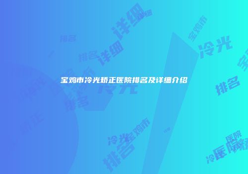 宝鸡市冷光矫正医院排名及详细介绍