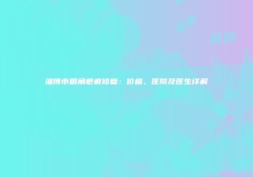 淄博市眼角疤痕修复：价格、医院及医生详解