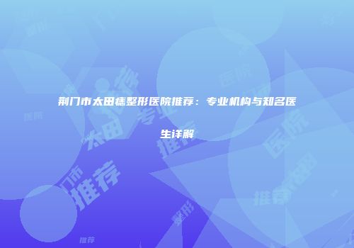 荆门市太田痣整形医院推荐:专业机构与知名医生详解