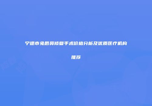 宁德市兔唇鼻修复手术价格分析及优质医疗机构推荐
