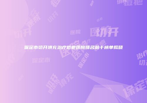 保定市切开填充治疗痘疤医院排名前十榜单揭晓
