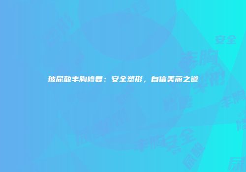 玻尿酸丰胸修复:安全塑形,自信美丽之道