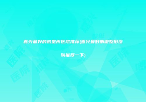 嘉兴最好的微整形医院推荐(嘉兴最好的微整形医院推荐一下)