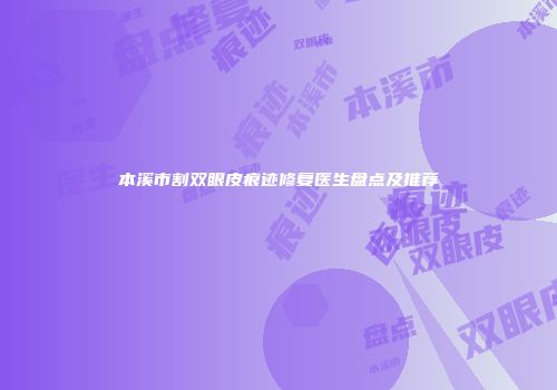 本溪市割双眼皮痕迹修复医生盘点及推荐