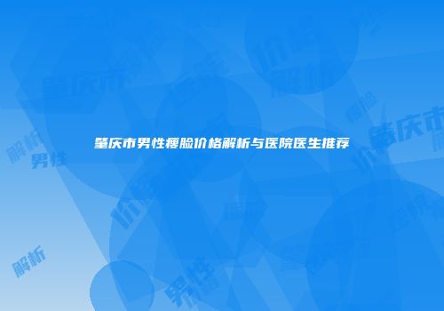 肇庆市男性瘦脸价格解析与医院医生推荐