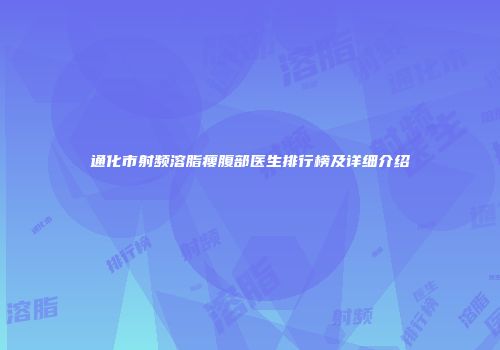通化市射频溶脂瘦腹部医生排行榜及详细介绍
