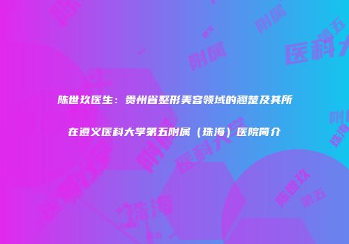 陈世玖医生:贵州省整形美容领域的翘楚及其所在遵义医科大学第五附属(珠海)医院简介
