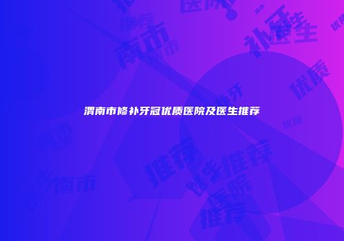 渭南市修补牙冠优质医院及医生推荐