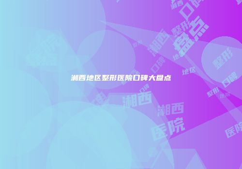 湘西地区整形医院口碑大盘点