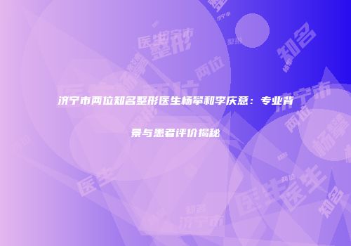 济宁市两位知名整形医生杨攀和李庆意：专业背景与患者评价揭秘