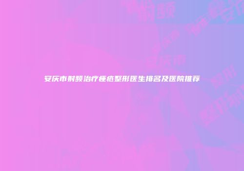 安庆市射频治疗痤疮整形医生排名及医院推荐