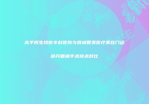 高平民生烧伤专科医院与晋城智美医疗美容门诊部开眼角手术技术对比