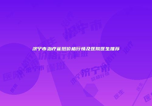 济宁市治疗雀斑价格行情及医院医生推荐