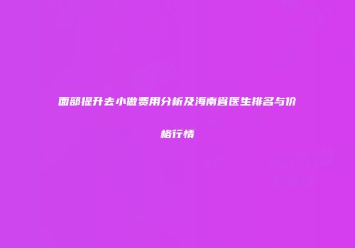 面部提升去小做费用分析及海南省医生排名与价格行情