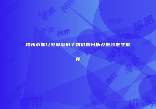梅州市飘红乳晕整形手术价格分析及医院医生推荐