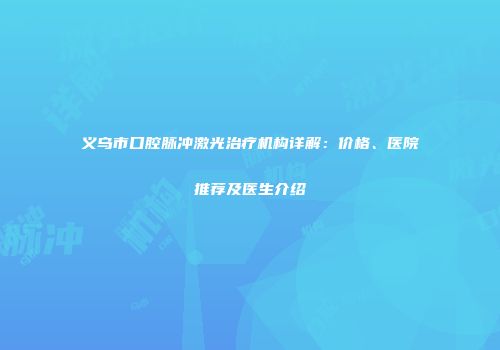 义乌市口腔脉冲激光治疗机构详解:价格、医院推荐及医生介绍