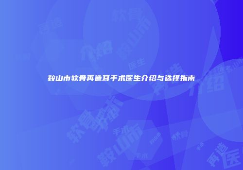 鞍山市软骨再造耳手术医生介绍与选择指南