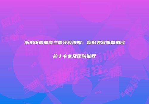 衡水市德国威兰德牙冠医院：整形美容机构排名前十专家及医院推荐