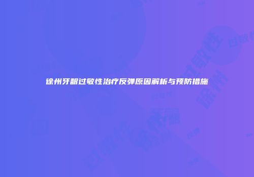 徐州牙龈过敏性治疗反弹原因解析与预防措施