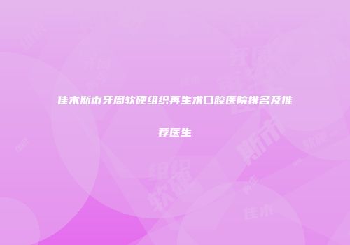 佳木斯市牙周软硬组织再生术口腔医院排名及推荐医生