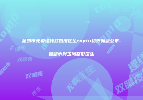 昆明市无痕埋线双眼皮医生top10排行新版公布-昆明市肖玉鸿整形医生
